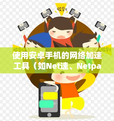 使用安卓手机的<strong>网络加速</strong>工具(如Net速、Netpass、Zap)可以加速数据流量,提升使用体验。以下是一个详细指南,帮助你快速上手