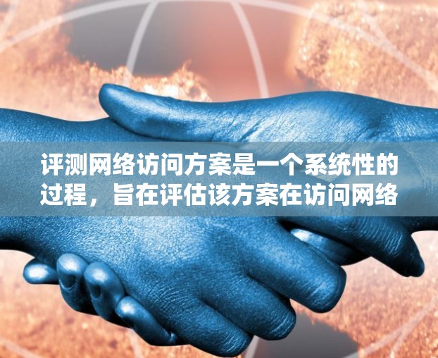 评测网络访问方案是一个系统性的过程，旨在评估该方案在访问网络资源时的表现。以下是对该过程的详细总结