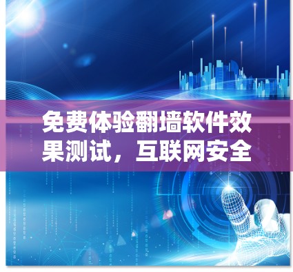 免费体验翻墙软件效果测试,互联网安全的探索与反思 免费体验翻墙软件效果测试,互联网安全的探索与反思