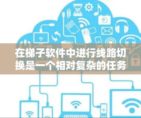 在梯子软件中进行线路切换是一个相对复杂的任务，尤其是对于非远程用户来说。以下是一个逐步的教程指南，帮助您顺利完成线线路切换