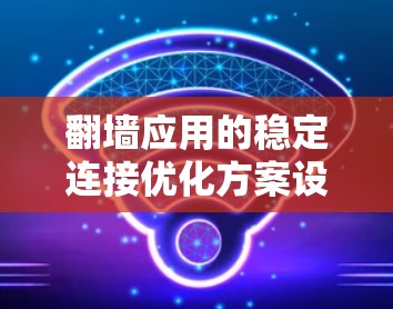 翻墙应用的稳定连接优化方案设计如下