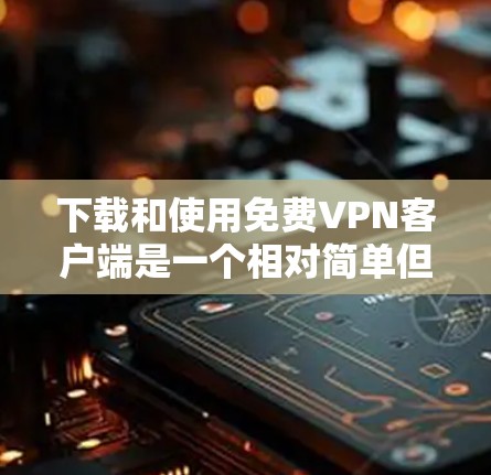下载和使用免费<strong>VPN客户端</strong>是一个相对简单但需要谨慎的过程。以下是一些步骤的指南，帮助你顺利下载和安装
