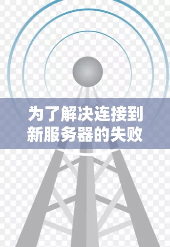 为了解决连接到新服务器的失败问题，可以按照以下步骤进行