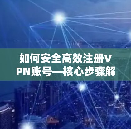 如何安全高效注册VPN账号—核心步骤解析 如何安全高效注册VPN账号—核心步骤解析
