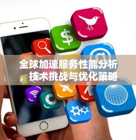 全球加速服务性能分析,技术挑战与优化策略 全球加速服务性能分析,技术挑战与优化策略