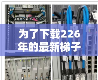 为了下载226年的最新梯子软件,可以按照以下步骤进行 为了下载226年的最新梯子软件,可以按照以下步骤进行