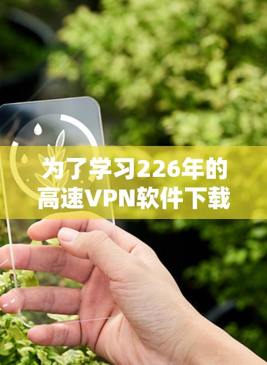 为了学习226年的高速VPN软件下载和节点连接，以下是一个有条理的指南
