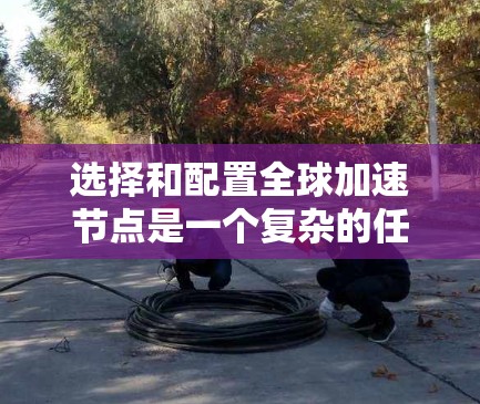 选择和配置全球加速节点是一个复杂的任务,但可以分解为以下几个步骤,每个步骤都有其重要性 选择和配置全球加速节点是一个复杂的任务,但可以分解为以下几个步骤,每个步骤都有其重要性