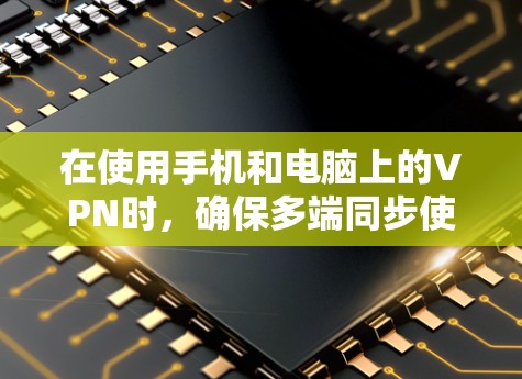 在使用手机和电脑上的VPN时,确保多端同步使用是一个关键步骤。以下是详细的教程 在使用手机和电脑上的VPN时,确保多端同步使用是一个关键步骤。以下是详细的教程