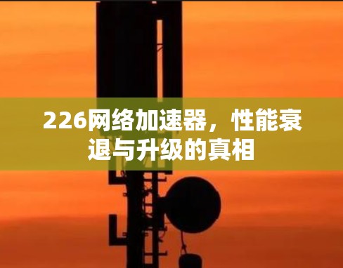 226<strong>网络加速</strong>器,性能衰退与升级的真相