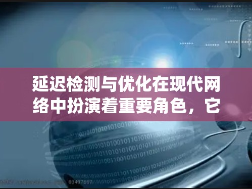 延迟检测与优化在现代网络中扮演着重要角色，它们不仅保障了用户体验，还提升了网络系统的稳定性与效率。以下是对延迟检测与优化方法的详细分析，旨在全面理解这一概念