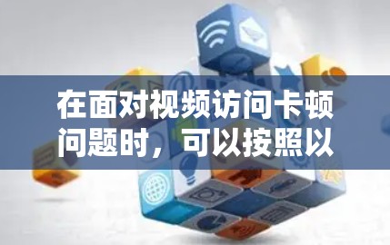 在面对视频访问卡顿问题时,可以按照以下步骤进行优化 在面对视频访问卡顿问题时,可以按照以下步骤进行优化