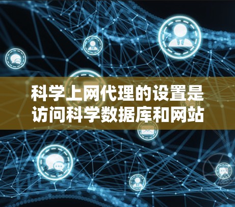 科学上网代理的设置是访问科学数据库和网站的重要步骤。以下是为用户提供的科学上网代理的快速指南，帮助用户高效地访问科学网站