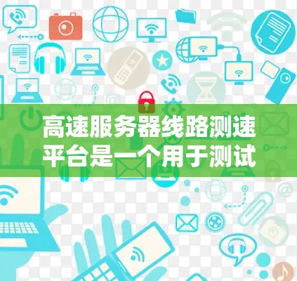 高速服务器线路测速平台是一个用于测试和优化高速服务器和网络性能的工具。以下是对该平台的详细解答 高速服务器线路测速平台是一个用于测试和优化高速服务器和网络性能的工具。以下是对该平台的详细解答