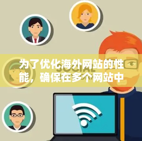 为了优化海外网站的性能,确保在多个网站中快速响应,以下是一个系统化的方案分析和实施步骤 为了优化海外网站的性能,确保在多个网站中快速响应,以下是一个系统化的方案分析和实施步骤