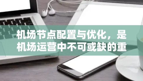 机场节点配置与优化，是机场运营中不可或缺的重要部分。节点配置指的是机场的不同区域之间如何协调交通，确保服务的高效流畅。关键节点的选择是优化的基础，如起降点和航站楼，它们是最为重要的区域，需要优先配置