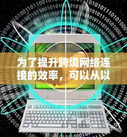 为了提升跨境网络连接的效率，可以从以下几个方面进行优化和调整