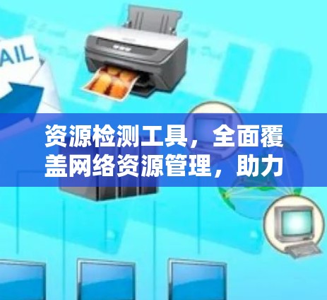 资源检测工具,全面覆盖网络资源管理,助力企业最大化效率 资源检测工具,全面覆盖网络资源管理,助力企业最大化效率