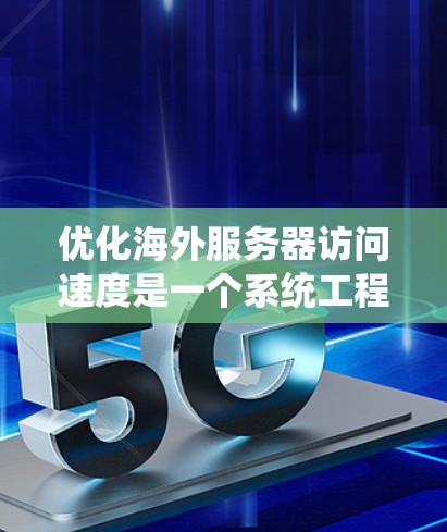 优化海外服务器访问速度是一个系统工程,涉及多个方面,从服务器配置到工具使用,再到文档管理。以下是一个分步骤的优化计划 优化海外服务器访问速度是一个系统工程,涉及多个方面,从服务器配置到工具使用,再到文档管理。以下是一个分步骤的优化计划