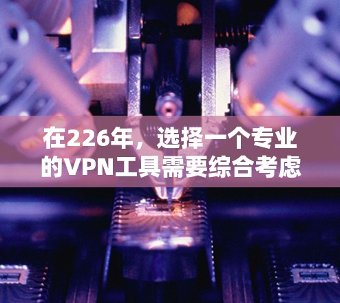 在226年,选择一个专业的VPN工具需要综合考虑多个因素,包括功能、安全性、设备兼容性和隐私设置。以下是针对226年需求的推荐,帮助您选择适合的工具 在226年,选择一个专业的VPN工具需要综合考虑多个因素,包括功能、安全性、设备兼容性和隐私设置。以下是针对226年需求的推荐,帮助您选择适合的工具