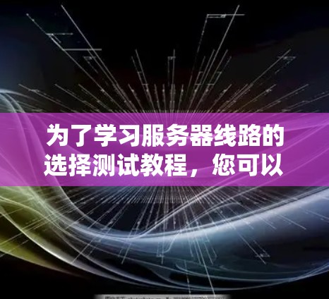 为了学习服务器线路的选择测试教程,您可以按照以下步骤进行 为了学习服务器线路的选择测试教程,您可以按照以下步骤进行
