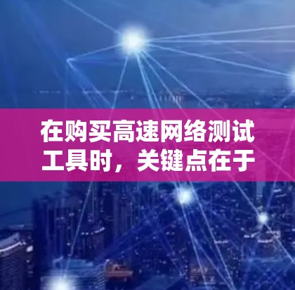 在购买高速网络测试工具时,关键点在于明确需求、选择合适的工具和考虑预算。以下是详细的步骤指南 在购买高速网络测试工具时,关键点在于明确需求、选择合适的工具和考虑预算。以下是详细的步骤指南