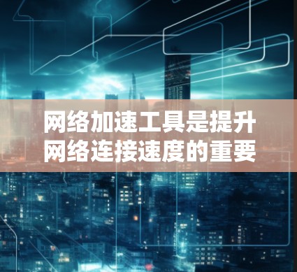 <strong>网络加速</strong>工具是提升网络连接速度的重要工具,每个工具都有其独特的功能和特点。以下是综合评估几个<strong>网络加速</strong>工具的评价