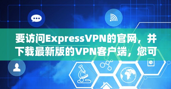 要访问ExpressVPN的官网，并下载最新版的<strong>VPN客户端</strong>，您可以按照以下步骤进行