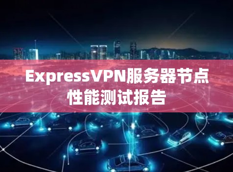 ExpressVPN服务器节点性能测试报告