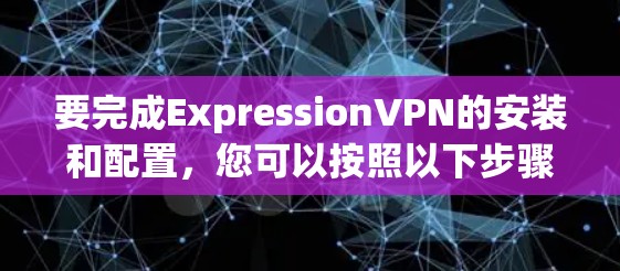 要完成ExpressionVPN的安装和配置，您可以按照以下步骤进行