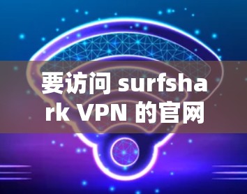 要访问 surfshark VPN 的官网并下载226年版本的应用程序，可以按照以下步骤操作