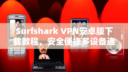 Surfshark VPN安卓版下载教程,安全便捷多设备连接指南 Surfshark VPN安卓版下载教程,安全便捷多设备连接指南