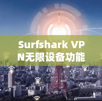 Surfshark VPN无限设备功能详解 Surfshark VPN无限设备功能详解