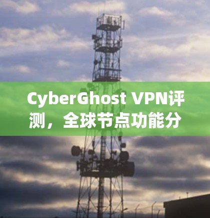 CyberGhost VPN评测,全球节点功能分析 CyberGhost VPN评测,全球节点功能分析
