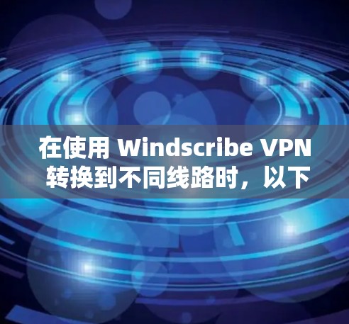 在使用 Windscribe VPN 转换到不同线路时,以下是一步步的操作指南 在使用 Windscribe VPN 转换到不同线路时,以下是一步步的操作指南
