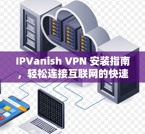 IPVanish VPN 安装指南，轻松连接互联网的快速方式