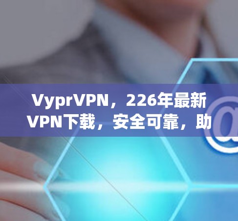 VyprVPN，226年最新VPN下载，安全可靠，助力您的 encrypted journey