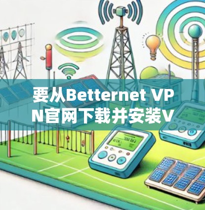 要从Betternet VPN官网下载并安装<strong>VPN软件</strong>，您可以按照以下步骤操作