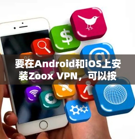 要在Android和iOS上安装Zoox VPN,可以按照以下步骤操作 要在Android和iOS上安装Zoox VPN,可以按照以下步骤操作