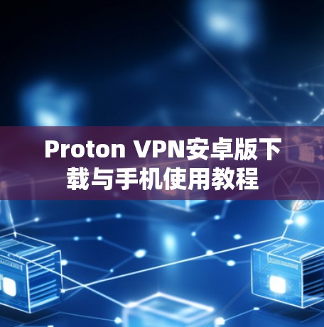 Proton VPN安卓版下载与手机使用教程 Proton VPN安卓版下载与手机使用教程