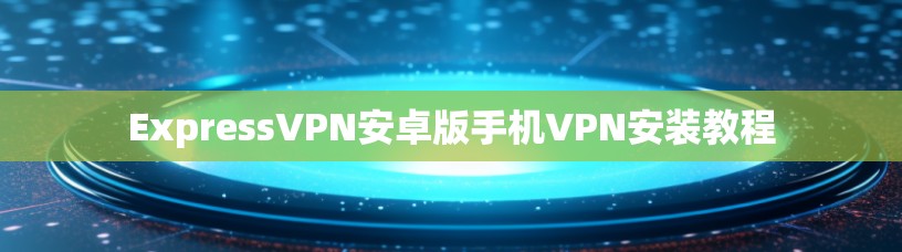 ExpressVPN安卓版手机VPN安装教程