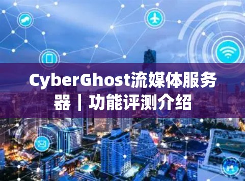 CyberGhost流媒体服务器｜功能评测介绍