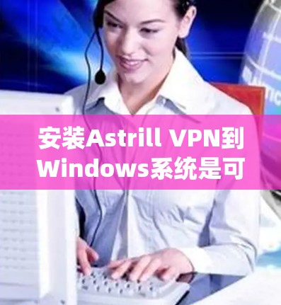 安装Astrill VPN到Windows系统是可行的,以下是详细步骤 安装Astrill VPN到Windows系统是可行的,以下是详细步骤