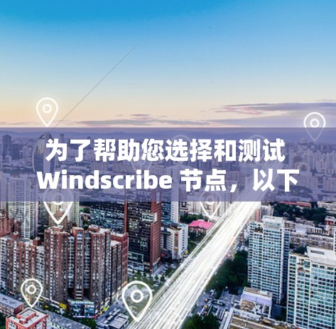为了帮助您选择和测试 Windscribe 节点,以下是分步指南 为了帮助您选择和测试 Windscribe 节点,以下是分步指南