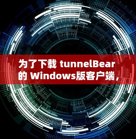 为了下载 tunnelBear 的 Windows版客户端，您可以按照以下步骤进行