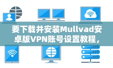 要下载并安装Mullvad安卓版VPN账号设置教程,您可以按照以下步骤进行操作 要下载并安装Mullvad安卓版VPN账号设置教程,您可以按照以下步骤进行操作