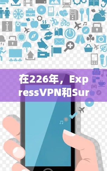 在226年,ExpressVPN和Surfshark分别推出了226版本,各自在功能和特色上有显著提升。以下是对这两个VPN的最佳选择的分析 在226年,ExpressVPN和Surfshark分别推出了226版本,各自在功能和特色上有显著提升。以下是对这两个VPN的最佳选择的分析