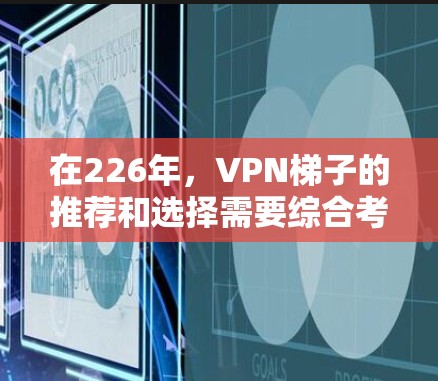 在226年,VPN梯子的推荐和选择需要综合考虑用户的具体需求、隐私保护、安全性能、流畅度以及预算等因素。以下是一个基于226年趋势和用户需求的推荐列表,涵盖了主要的VPN平台和推荐类型 在226年,VPN梯子的推荐和选择需要综合考虑用户的具体需求、隐私保护、安全性能、流畅度以及预算等因素。以下是一个基于226年趋势和用户需求的推荐列表,涵盖了主要的VPN平台和推荐类型