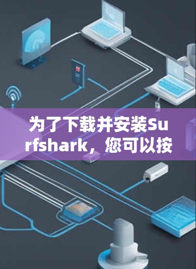 为了下载并安装Surfshark，您可以按照以下步骤进行