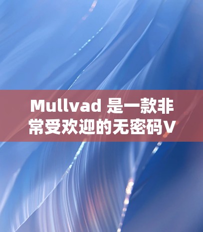Mullvad 是一款非常受欢迎的无密码VPN应用，适合喜欢安静、自由探索和无密码体验的用户。以下是对 Mullvad 提供的匿名连接体验的详细介绍